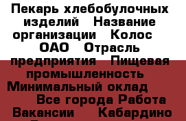 Пекарь хлебобулочных изделий › Название организации ­ Колос-3, ОАО › Отрасль предприятия ­ Пищевая промышленность › Минимальный оклад ­ 21 000 - Все города Работа » Вакансии   . Кабардино-Балкарская респ.